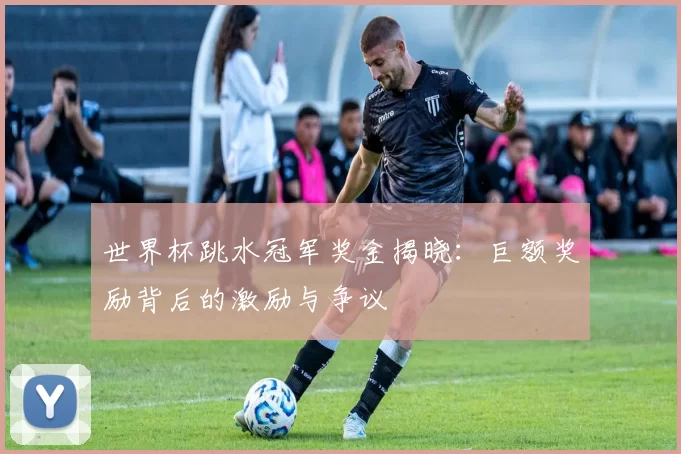 世界杯跳水冠军奖金揭晓：巨额奖励背后的激励与争议