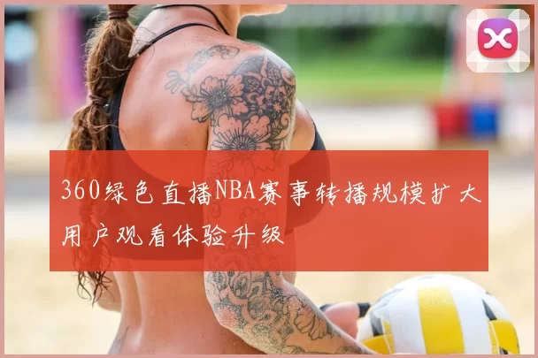 360绿色直播NBA赛事转播规模扩大用户观看体验升级