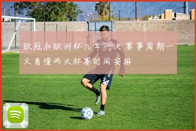 欧冠和欧洲杯几年一次 赛事周期一文看懂两大杯赛时间安排