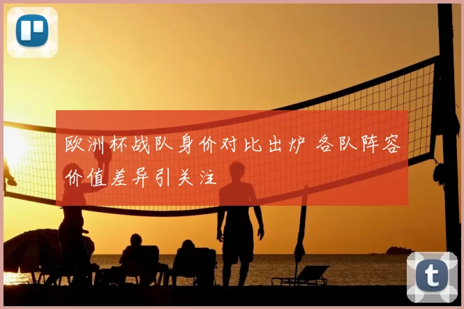 欧洲杯战队身价对比出炉 各队阵容价值差异引关注