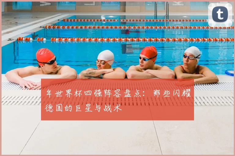 年世界杯四强阵容盘点:那些闪耀德国的巨星与战术