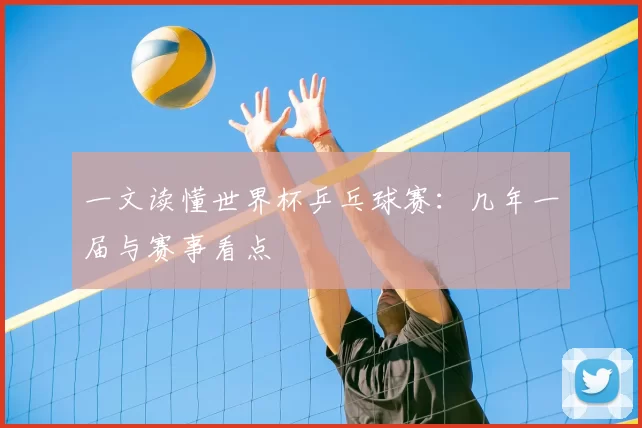 一文读懂世界杯乒乓球赛：几年一届与赛事看点