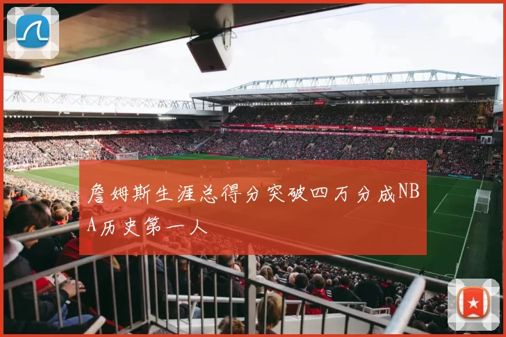 詹姆斯生涯总得分突破四万分成NBA历史第一人