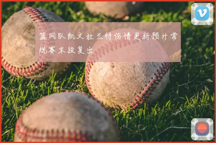 篮网队凯文杜兰特伤情更新预计常规赛末段复出